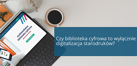 Czy biblioteka cyfrowa to wyłącznie digitalizacja starodruków?